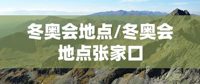 冬奥会地点/冬奥会地点张家口 冬奥会地点/冬奥会地点张家口