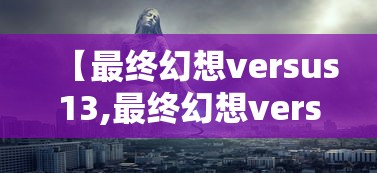 【最终幻想versus13,最终幻想versus13史黛拉】 【最终幻想versus13,最终幻想versus13史黛拉】