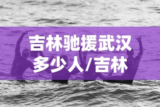 吉林驰援武汉多少人/吉林援助武汉医疗队总共多少人