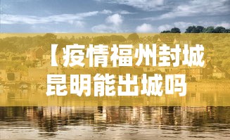 【疫情福州封城昆明能出城吗/福建疫情福州能去吗】 【疫情福州封城昆明能出城吗/福建疫情福州能去吗】