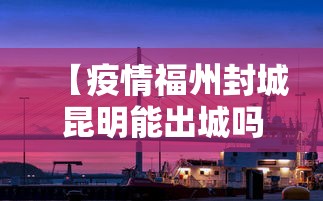 【疫情福州封城昆明能出城吗/福建疫情福州能去吗】 【疫情福州封城昆明能出城吗/福建疫情福州能去吗】