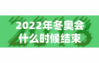 2022年冬奥会什么时候结束/2022年冬奥会哪天结束 2022年冬奥会什么时候结束/2022年冬奥会哪天结束