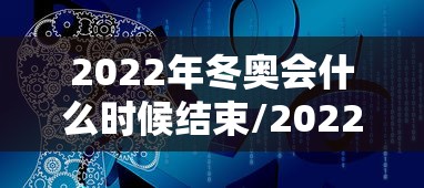 2022年冬奥会什么时候结束/2022年冬奥会哪天结束 2022年冬奥会什么时候结束/2022年冬奥会哪天结束