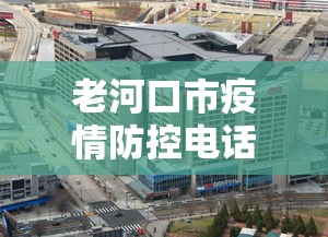 老河口市疫情防控电话/老河口市疫情防控指挥部电话 老河口市疫情防控电话/老河口市疫情防控指挥部电话