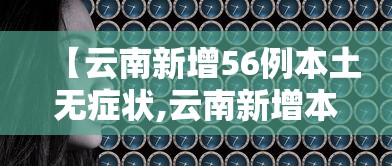 【云南新增56例本土无症状,云南新增本土确诊病例7例,无症状感染者3例】 【云南新增56例本土无症状,云南新增本土确诊病例7例,无症状感染者3例】