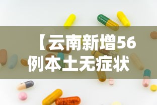 【云南新增56例本土无症状,云南新增本土确诊病例7例,无症状感染者3例】 【云南新增56例本土无症状,云南新增本土确诊病例7例,无症状感染者3例】