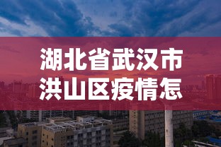 湖北省武汉市洪山区疫情怎么样(武汉市洪山区最新新闻) 湖北省武汉市洪山区疫情怎么样(武汉市洪山区最新新闻)