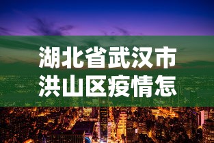 湖北省武汉市洪山区疫情怎么样(武汉市洪山区最新新闻) 湖北省武汉市洪山区疫情怎么样(武汉市洪山区最新新闻)