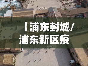 【浦东封城/浦东新区疫情封控的最新政策查询】 【浦东封城/浦东新区疫情封控的最新政策查询】