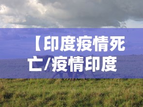 【印度疫情死亡/疫情印度一共死多少人口啊】 【印度疫情死亡/疫情印度一共死多少人口啊】