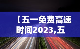 【五一免费高速时间2023,五一免费高速时间2026年最新消息】