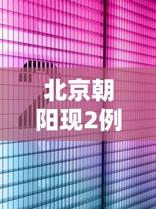 北京朝阳现2例阳性/北京朝阳最新消息 北京朝阳现2例阳性/北京朝阳最新消息