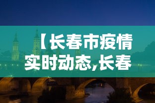 【长春市疫情实时动态,长春市疫情实时动态查询】 【长春市疫情实时动态,长春市疫情实时动态查询】