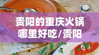 贵阳的重庆火锅哪里好吃/贵阳出名的火锅店 贵阳的重庆火锅哪里好吃/贵阳出名的火锅店