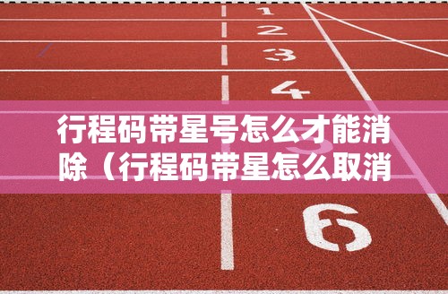 行程码带星号怎么才能消除（行程码带星怎么取消）