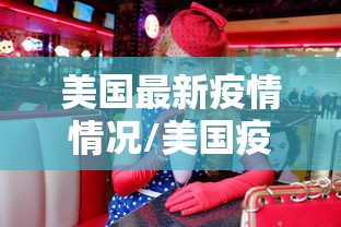 美国最新疫情情况/美国疫情最新动向