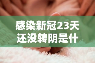 感染新冠23天还没转阴是什么原因/新冠感染20天后症状 感染新冠23天还没转阴是什么原因/新冠感染20天后症状