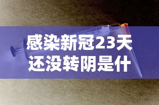 感染新冠23天还没转阴是什么原因/新冠感染20天后症状 感染新冠23天还没转阴是什么原因/新冠感染20天后症状