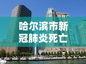 哈尔滨市新冠肺炎死亡/哈尔滨发现冠状 哈尔滨市新冠肺炎死亡/哈尔滨发现冠状