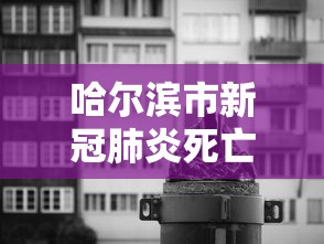 哈尔滨市新冠肺炎死亡/哈尔滨发现冠状 哈尔滨市新冠肺炎死亡/哈尔滨发现冠状