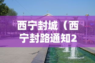 西宁封城(西宁封路通知2026) 西宁封城(西宁封路通知2026)