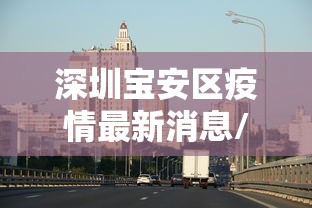 深圳宝安区疫情最新消息/深圳宝安新闻最新消息今天