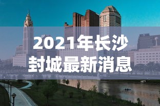2021年长沙封城最新消息:2020长沙疫情 2021年长沙封城最新消息:2020长沙疫情