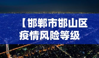 【邯郸市邯山区疫情风险等级,邯郸市邯山区包括哪里】 【邯郸市邯山区疫情风险等级,邯郸市邯山区包括哪里】