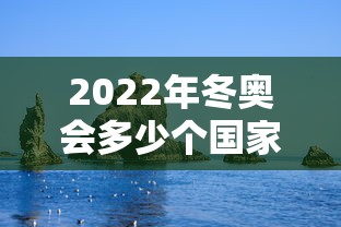 2022年冬奥会多少个国家参加(冬奥会多少人参加) 2022年冬奥会多少个国家参加(冬奥会多少人参加)