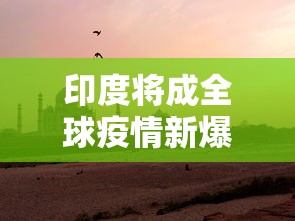 印度将成全球疫情新爆点(印度疫情真的严重吗) 印度将成全球疫情新爆点(印度疫情真的严重吗)