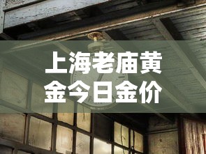上海老庙黄金今日金价/老庙黄金真不真 上海老庙黄金今日金价/老庙黄金真不真