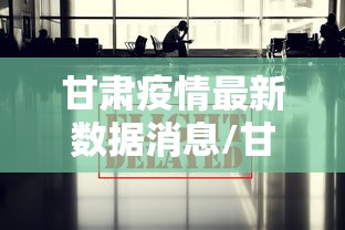 甘肃疫情最新数据消息/甘肃汛情最新消息 甘肃疫情最新数据消息/甘肃汛情最新消息