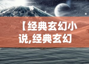 【经典玄幻小说,经典玄幻小说作者】 【经典玄幻小说,经典玄幻小说作者】