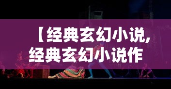 【经典玄幻小说,经典玄幻小说作者】 【经典玄幻小说,经典玄幻小说作者】