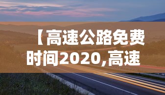 【高速公路免费时间2020,高速公路免费时间20206】