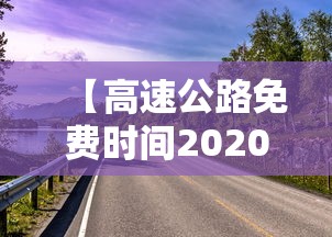 【高速公路免费时间2020,高速公路免费时间20206】