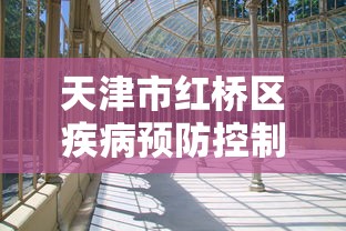 天津市红桥区疾病预防控制中心地址(天津市红桥区卫生健康委员会) 天津市红桥区疾病预防控制中心地址(天津市红桥区卫生健康委员会)