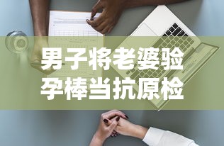 男子将老婆验孕棒当抗原检测发群里/妻子验孕棒扔垃圾桶后续 男子将老婆验孕棒当抗原检测发群里/妻子验孕棒扔垃圾桶后续