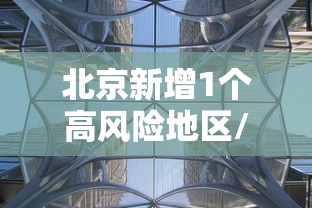 北京新增1个高风险地区/北京约有风险么