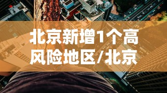 北京新增1个高风险地区/北京约有风险么