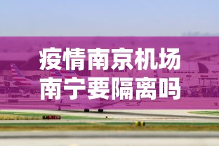 疫情南京机场南宁要隔离吗(南京机场到广西南宁机场) 疫情南京机场南宁要隔离吗(南京机场到广西南宁机场)