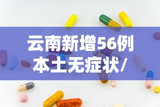 云南新增56例本土无症状/云南新增56例本土无症状感染者 云南新增56例本土无症状/云南新增56例本土无症状感染者