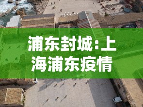 浦东封城:上海浦东疫情期间封禁时间 浦东封城:上海浦东疫情期间封禁时间
