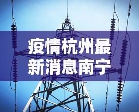 疫情杭州最新消息南宁疫情情况(杭州病例最新消息今天) 疫情杭州最新消息南宁疫情情况(杭州病例最新消息今天)