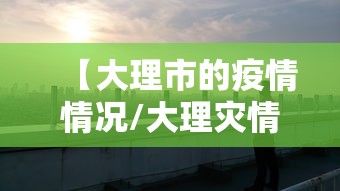 【大理市的疫情情况/大理灾情】 【大理市的疫情情况/大理灾情】