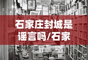 石家庄封城是谣言吗/石家庄疫情封控文件