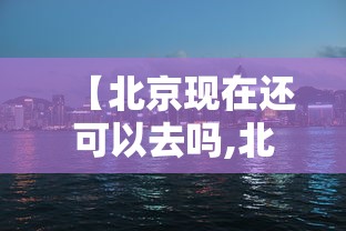 【北京现在还可以去吗,北京现在还可以去吗最新消息】 【北京现在还可以去吗,北京现在还可以去吗最新消息】