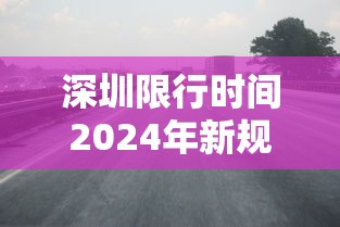 深圳限行时间2024年新规/2022深圳限行政策 深圳限行时间2024年新规/2022深圳限行政策