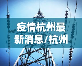 疫情杭州最新消息/杭州役情最新消息 疫情杭州最新消息/杭州役情最新消息