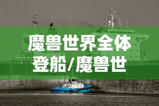 魔兽世界全体登船/魔兽世界全体登船任务 魔兽世界全体登船/魔兽世界全体登船任务